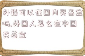 外籍可以在国内买基金吗,外国人怎么在中国买基金