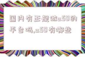 国内有正规做a50的平台吗,a50有哪些