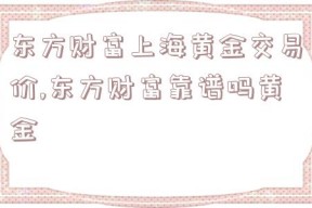 东方财富上海黄金交易价,东方财富靠谱吗黄金