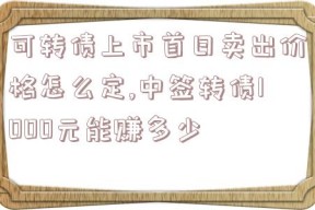 可转债上市首日卖出价格怎么定,中签转债1000元能赚多少