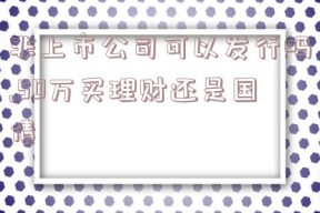 非上市公司可以发行吗,50万买理财还是国债