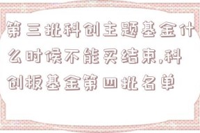 第三批科创主题基金什么时候不能买结束,科创板基金第四批名单