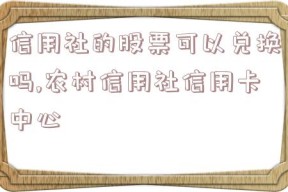 信用社的股票可以兑换吗,农村信用社信用卡中心