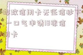 邮政信用卡无征信秒下,一口气申请18张信用卡