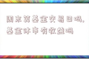 周末算基金交易日吗,基金休市有收益吗