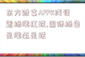 东方财富APPK线设置绿涨红跌,国际绿色是涨还是跌