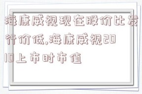 海康威视现在股价比发行价低,海康威视2010上市时市值