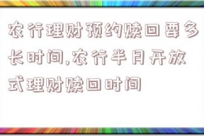 农行理财预约赎回要多长时间,农行半月开放式理财赎回时间