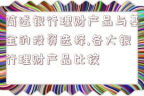 简述银行理财产品与基金的投资选择,各大银行理财产品比较