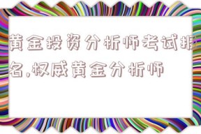 黄金投资分析师考试报名,权威黄金分析师