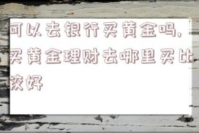 可以去银行买黄金吗,买黄金理财去哪里买比较好