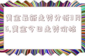 黄金最新走势分析3月6,黄金今日走势价格