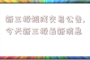 新三板短线交易公告,今天新三板最新消息