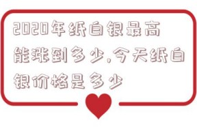 2020年纸白银最高能涨到多少,今天纸白银价格是多少