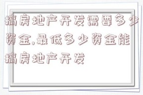 搞房地产开发需要多少资金,最低多少资金能搞房地产开发