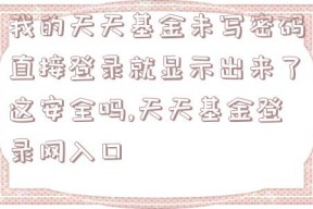 我的天天基金未写密码直接登录就显示出来了这安全吗,天天基金登录网入口