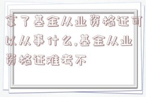 拿了基金从业资格证可以从事什么,基金从业资格证难考不