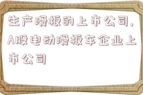 生产滑板的上市公司,A股电动滑板车企业上市公司