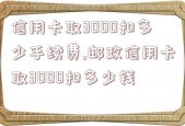 信用卡取3000扣多少手续费,邮政信用卡取3000扣多少钱