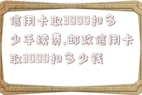 信用卡取3000扣多少手续费,邮政信用卡取3000扣多少钱