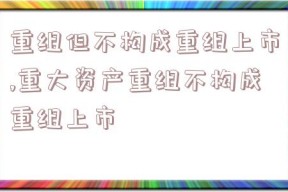 重组但不构成重组上市,重大资产重组不构成重组上市