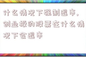 什么情况下强制退市,创业板的股票在什么情况下会退市