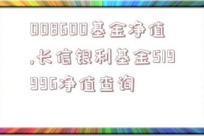 008600基金净值,长信银利基金519996净值查询