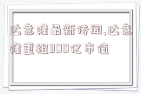 达意隆最新传闻,达意隆重组300亿市值