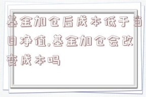 基金加仓后成本低于当日净值,基金加仓会改变成本吗