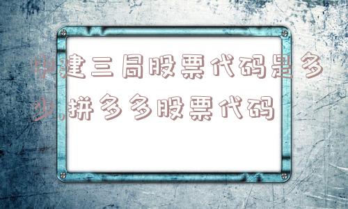 中建三局股票代码是多少,拼多多股票代码  第1张