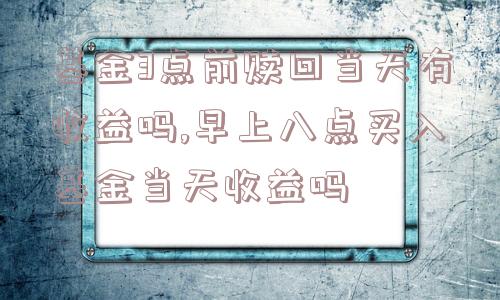 基金3点前赎回当天有收益吗,早上八点买入基金当天收益吗  第1张