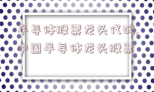 半导体股票龙头代码,中国半导体龙头股票  第1张