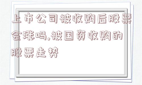 上市公司被收购后股票会涨吗,被国资收购的股票走势  第1张