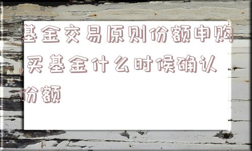 基金交易原则份额申购,买基金什么时候确认份额  第1张