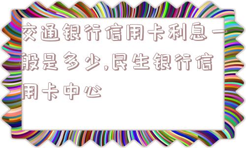 交通银行信用卡利息一般是多少,民生银行信用卡中心  第1张