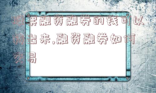 股票融资融券的钱可以转出来,融资融券如何交易  第1张