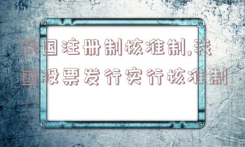 我国注册制核准制,我国股票发行实行核准制  第1张