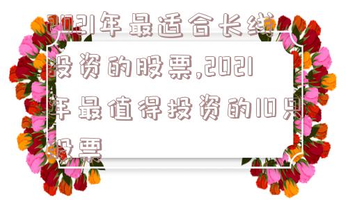 2021年最适合长线投资的股票,2021年最值得投资的10只股票  第1张