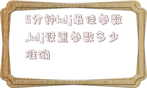 5分钟kdj最佳参数,kdj设置参数多少准确  第1张