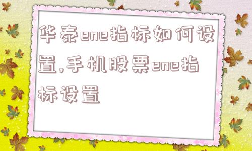 华泰ene指标如何设置,手机股票ene指标设置  第1张