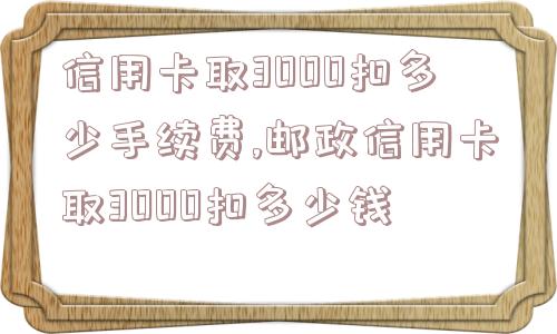 信用卡取3000扣多少手续费,邮政信用卡取3000扣多少钱  第1张