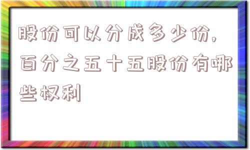 股份可以分成多少份,百分之五十五股份有哪些权利  第1张