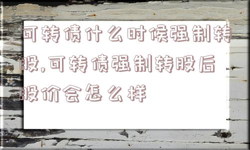 可转债什么时候强制转股,可转债强制转股后股价会怎么样  第1张