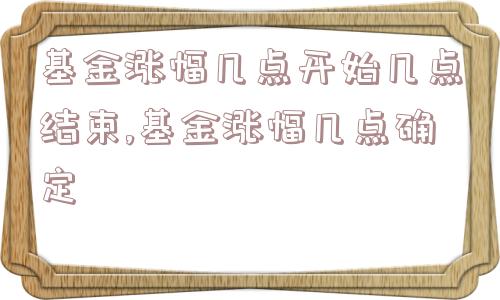 基金涨幅几点开始几点结束,基金涨幅几点确定  第1张