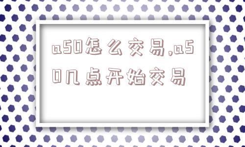 a50怎么交易,a50几点开始交易  第1张