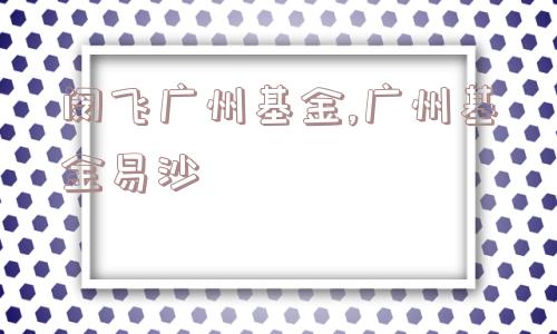 闵飞广州基金,广州基金易沙  第1张