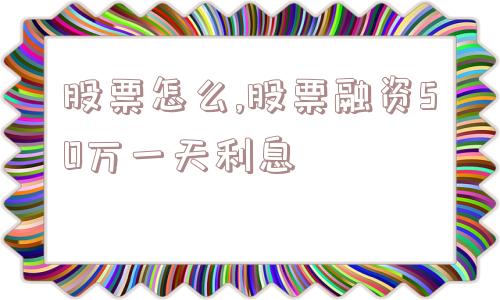 股票怎么,股票融资50万一天利息  第1张