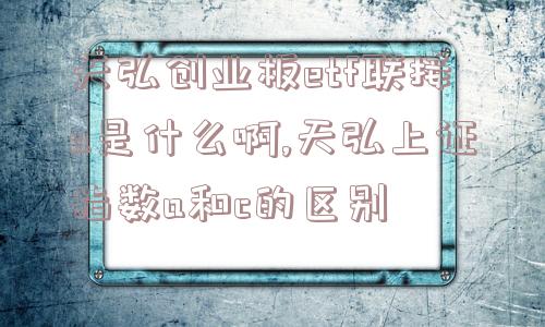 天弘创业板etf联接a是什么啊,天弘上证指数a和c的区别  第1张