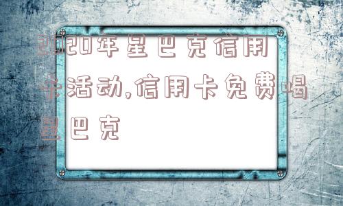 2020年星巴克信用卡活动,信用卡免费喝星巴克  第1张