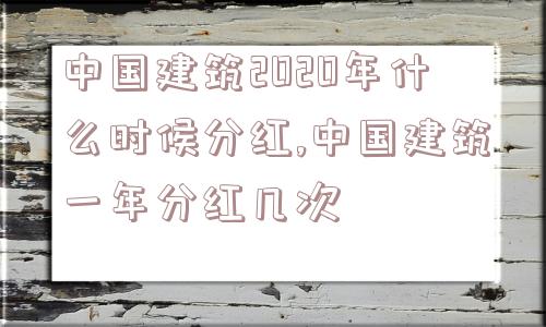 中国建筑2020年什么时候分红,中国建筑一年分红几次  第1张